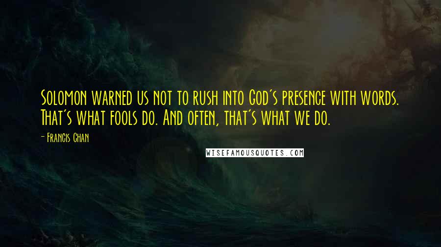 Francis Chan Quotes: Solomon warned us not to rush into God's presence with words. That's what fools do. And often, that's what we do.