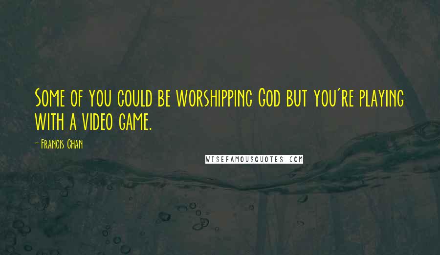 Francis Chan Quotes: Some of you could be worshipping God but you're playing with a video game.