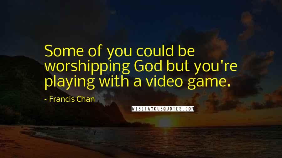 Francis Chan Quotes: Some of you could be worshipping God but you're playing with a video game.