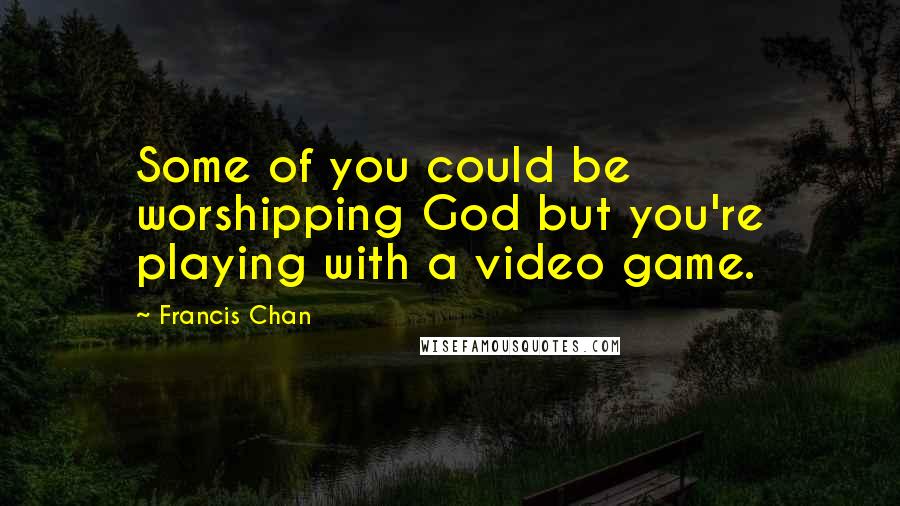 Francis Chan Quotes: Some of you could be worshipping God but you're playing with a video game.