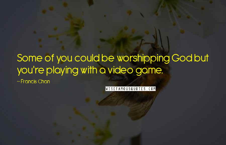 Francis Chan Quotes: Some of you could be worshipping God but you're playing with a video game.