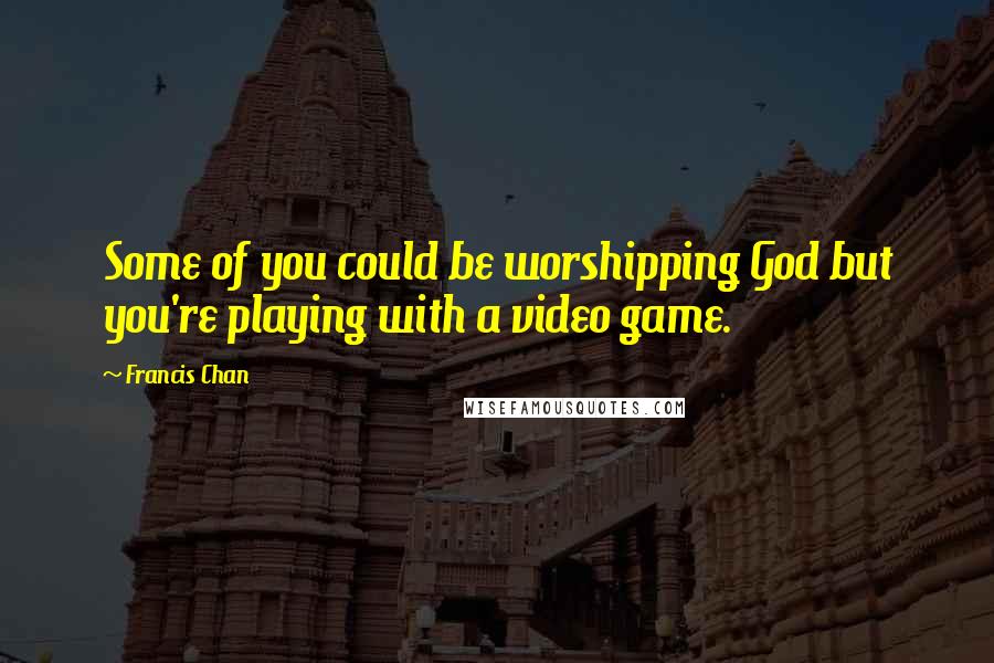 Francis Chan Quotes: Some of you could be worshipping God but you're playing with a video game.