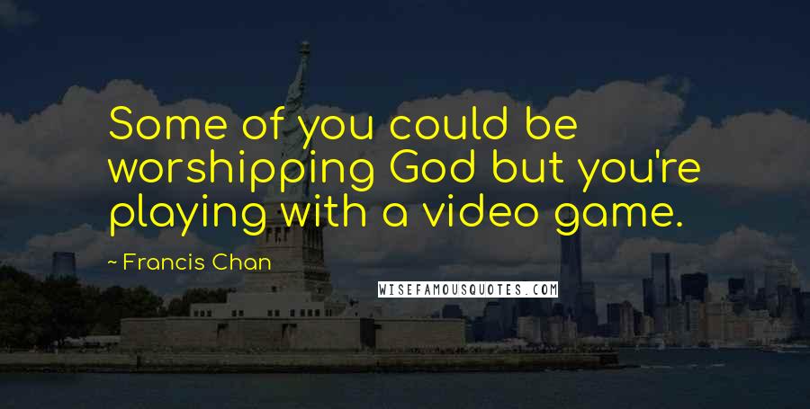 Francis Chan Quotes: Some of you could be worshipping God but you're playing with a video game.