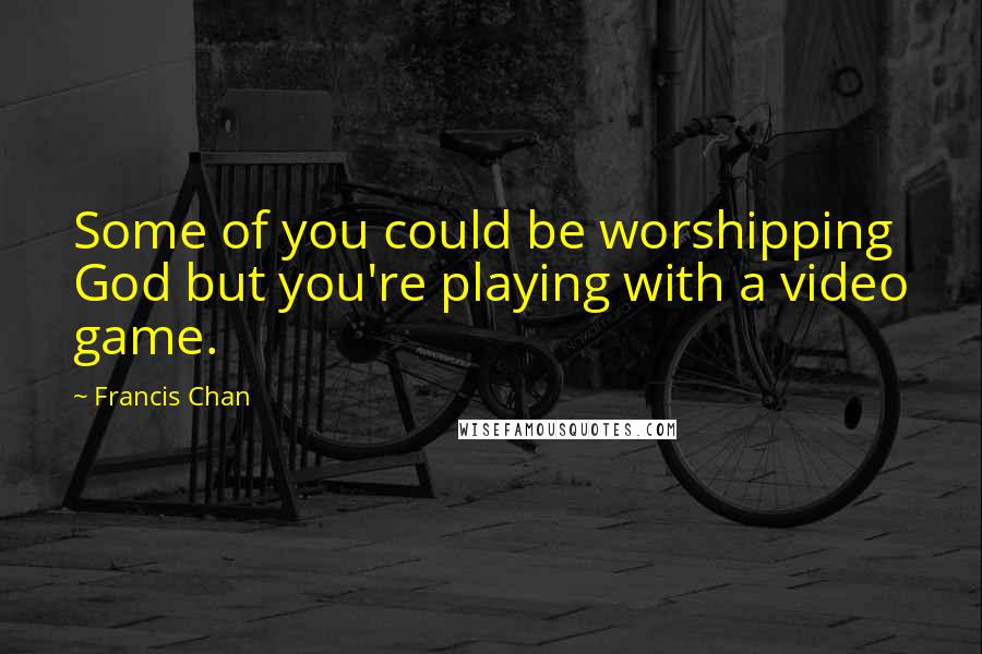 Francis Chan Quotes: Some of you could be worshipping God but you're playing with a video game.