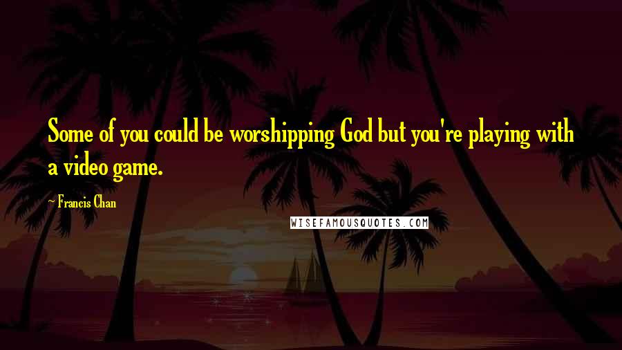 Francis Chan Quotes: Some of you could be worshipping God but you're playing with a video game.