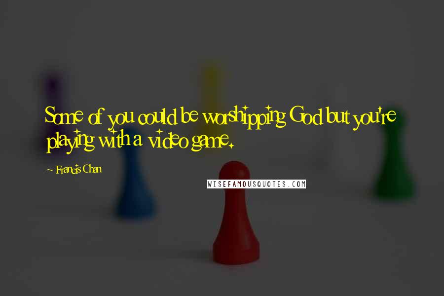 Francis Chan Quotes: Some of you could be worshipping God but you're playing with a video game.