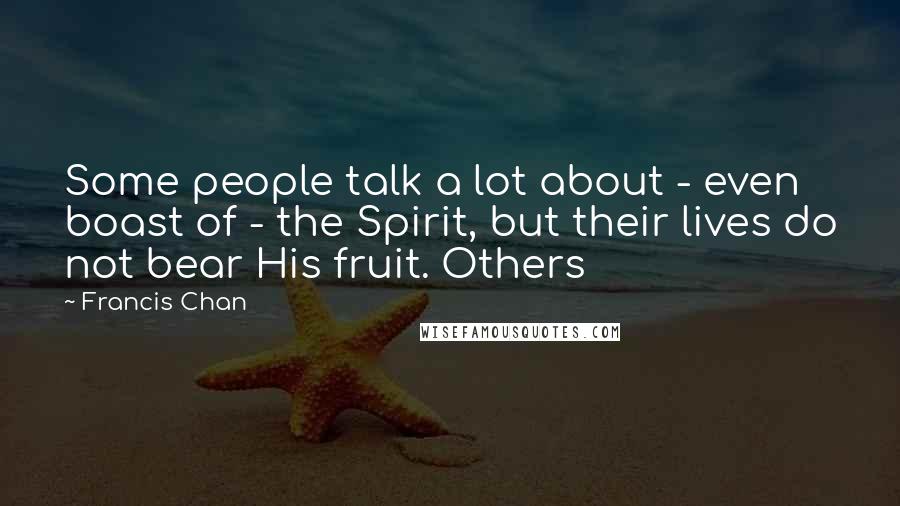 Francis Chan Quotes: Some people talk a lot about - even boast of - the Spirit, but their lives do not bear His fruit. Others