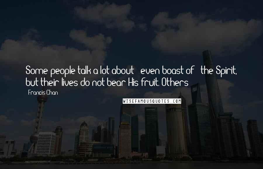 Francis Chan Quotes: Some people talk a lot about - even boast of - the Spirit, but their lives do not bear His fruit. Others