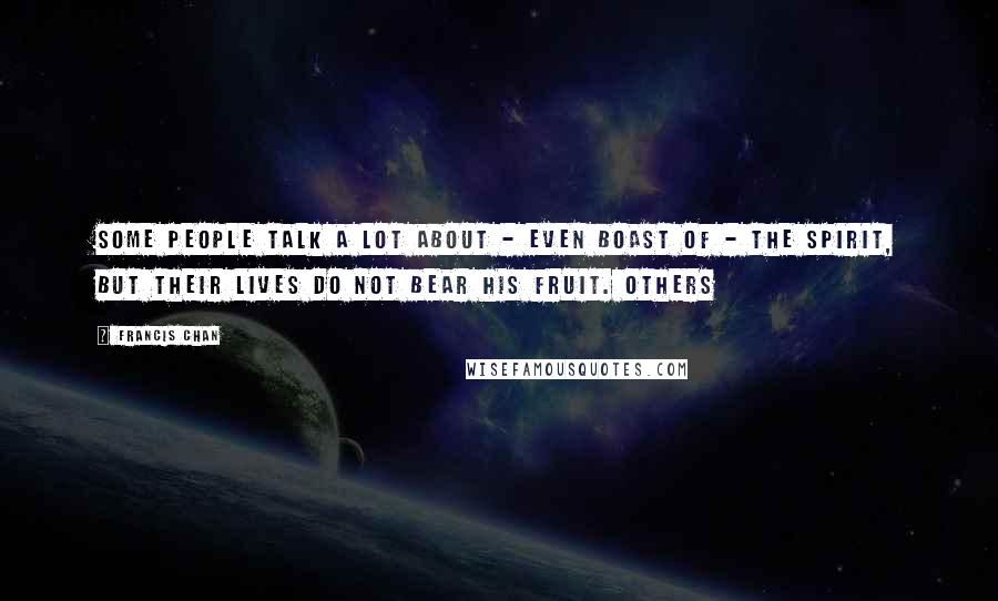 Francis Chan Quotes: Some people talk a lot about - even boast of - the Spirit, but their lives do not bear His fruit. Others