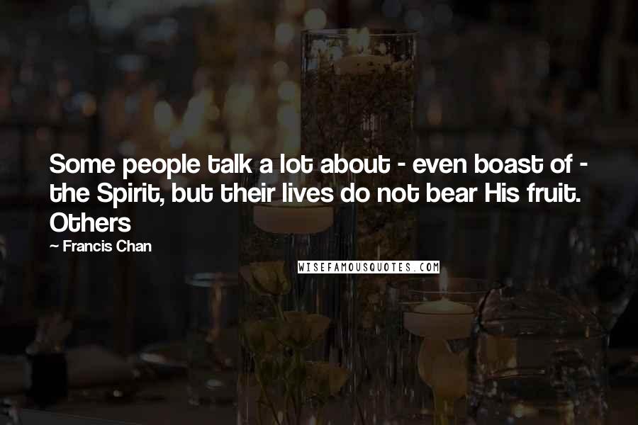 Francis Chan Quotes: Some people talk a lot about - even boast of - the Spirit, but their lives do not bear His fruit. Others