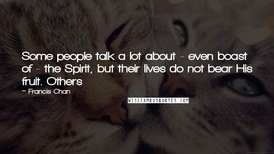 Francis Chan Quotes: Some people talk a lot about - even boast of - the Spirit, but their lives do not bear His fruit. Others