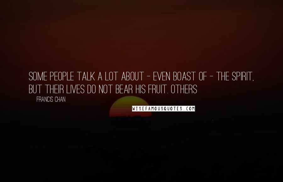 Francis Chan Quotes: Some people talk a lot about - even boast of - the Spirit, but their lives do not bear His fruit. Others