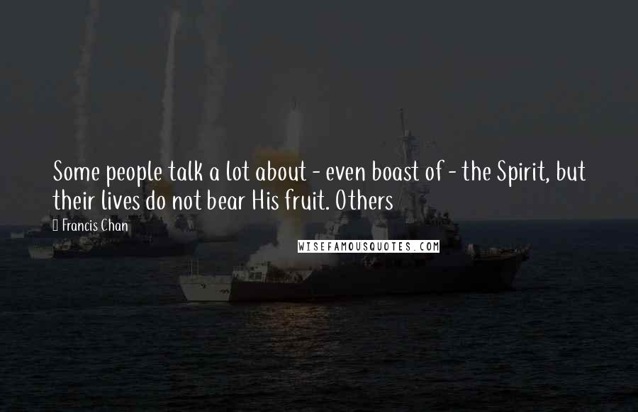Francis Chan Quotes: Some people talk a lot about - even boast of - the Spirit, but their lives do not bear His fruit. Others