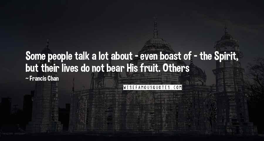 Francis Chan Quotes: Some people talk a lot about - even boast of - the Spirit, but their lives do not bear His fruit. Others