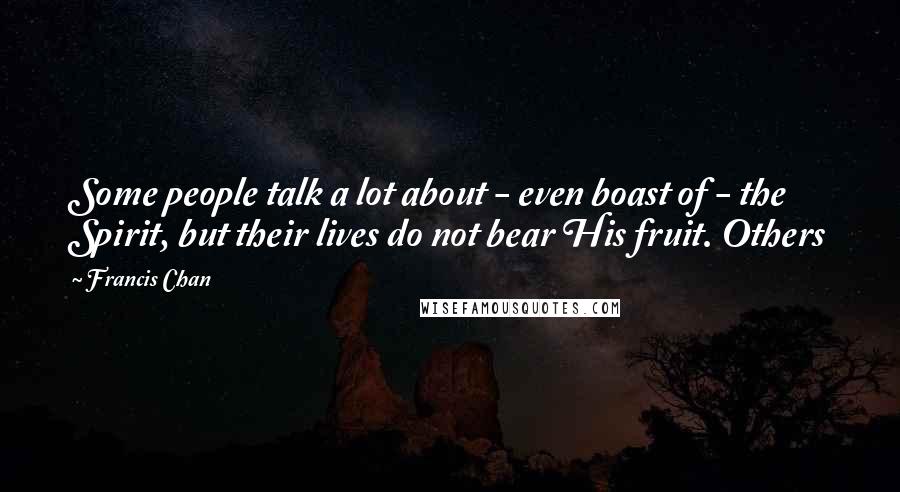 Francis Chan Quotes: Some people talk a lot about - even boast of - the Spirit, but their lives do not bear His fruit. Others