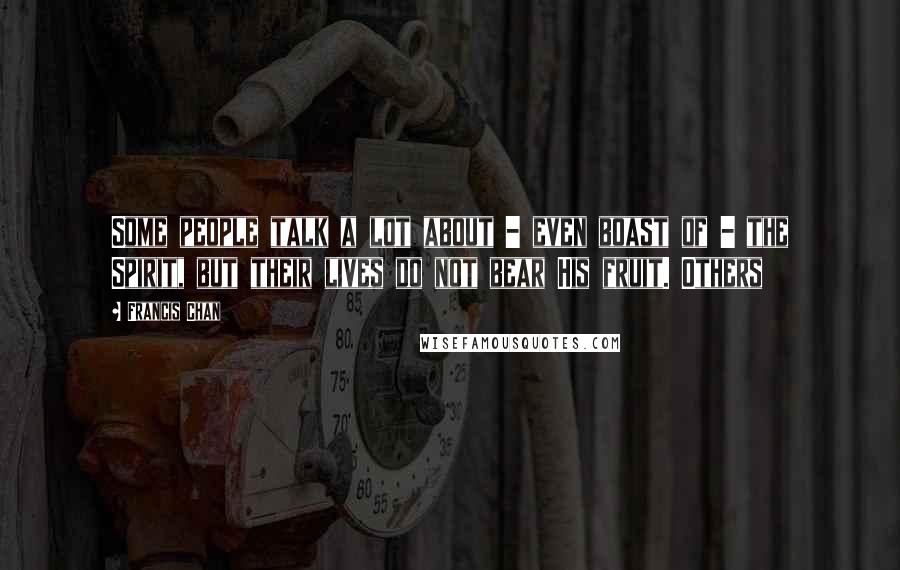 Francis Chan Quotes: Some people talk a lot about - even boast of - the Spirit, but their lives do not bear His fruit. Others