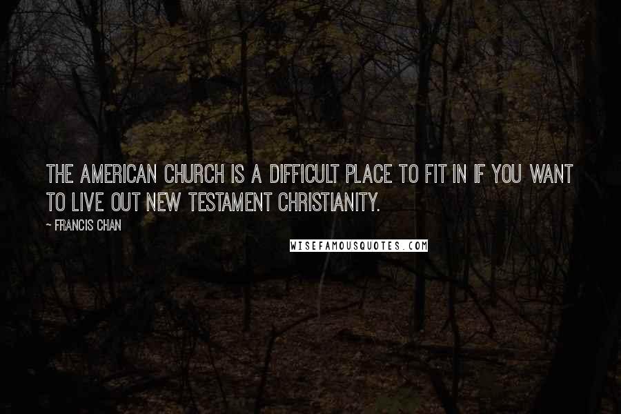 Francis Chan Quotes: the American church is a difficult place to fit in if you want to live out New Testament Christianity.