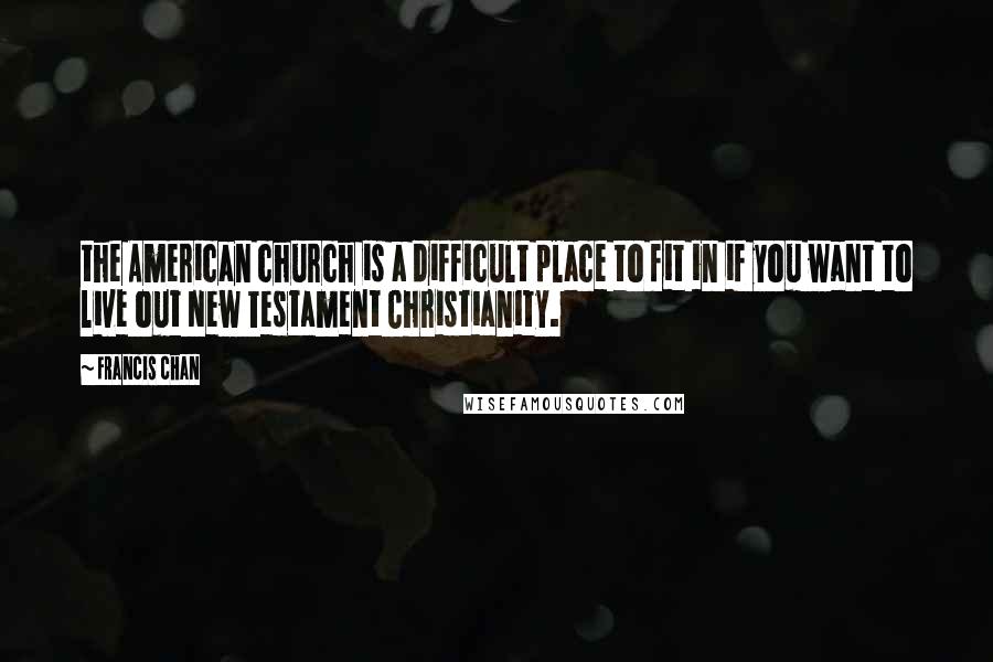 Francis Chan Quotes: the American church is a difficult place to fit in if you want to live out New Testament Christianity.