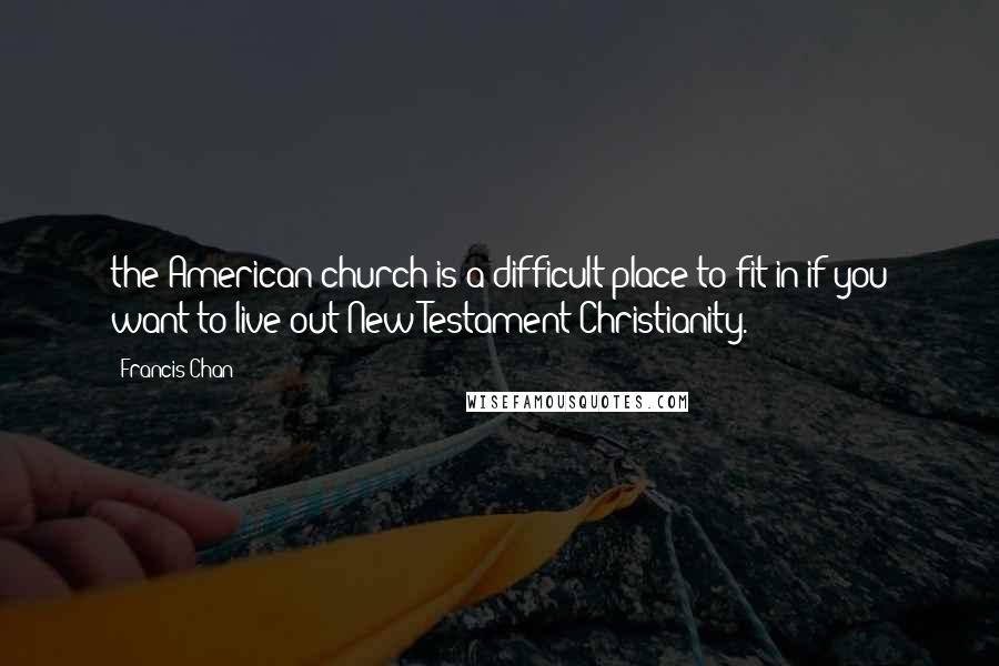 Francis Chan Quotes: the American church is a difficult place to fit in if you want to live out New Testament Christianity.