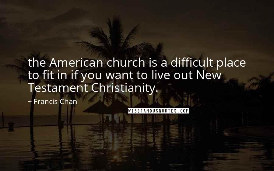 Francis Chan Quotes: the American church is a difficult place to fit in if you want to live out New Testament Christianity.