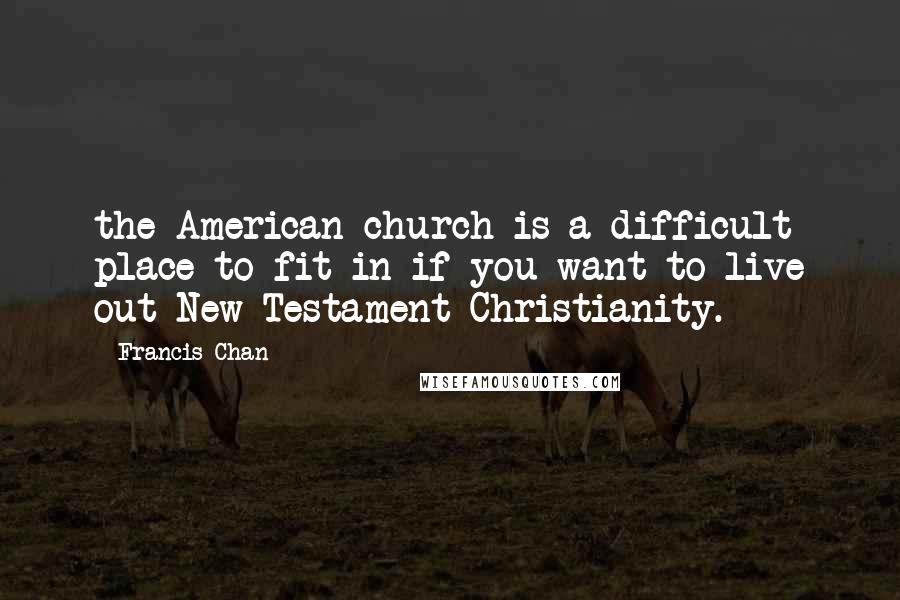 Francis Chan Quotes: the American church is a difficult place to fit in if you want to live out New Testament Christianity.