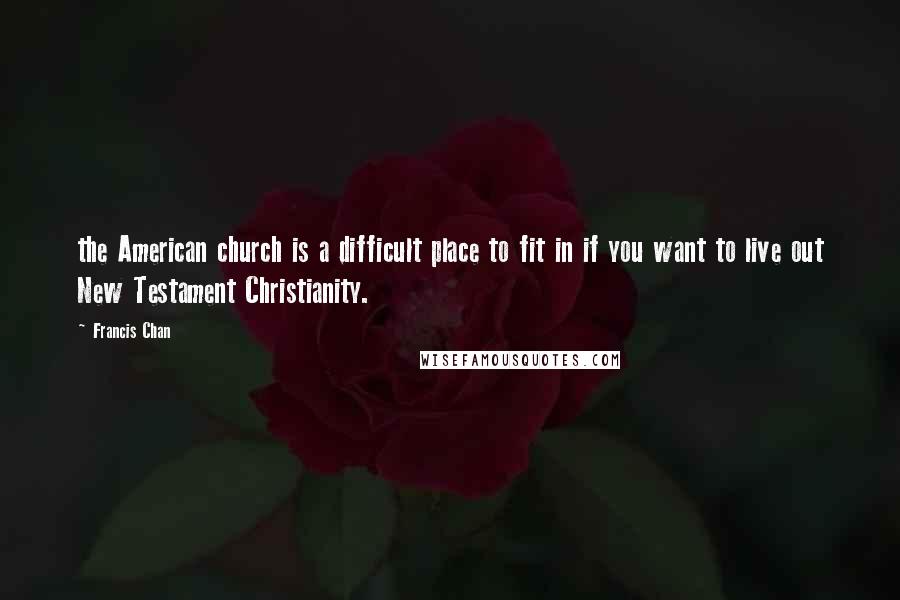 Francis Chan Quotes: the American church is a difficult place to fit in if you want to live out New Testament Christianity.