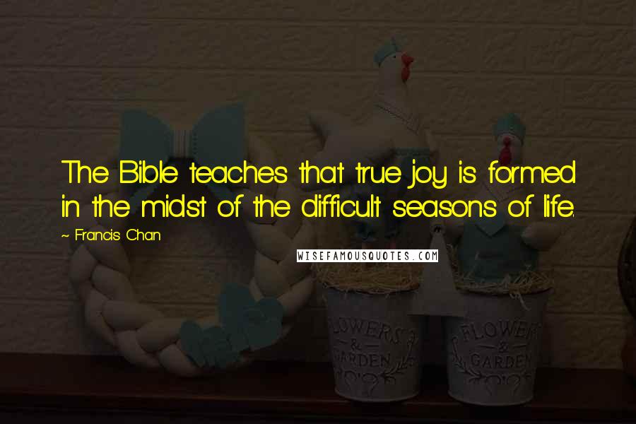 Francis Chan Quotes: The Bible teaches that true joy is formed in the midst of the difficult seasons of life.