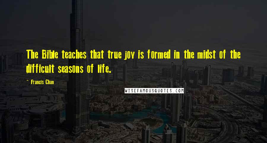 Francis Chan Quotes: The Bible teaches that true joy is formed in the midst of the difficult seasons of life.