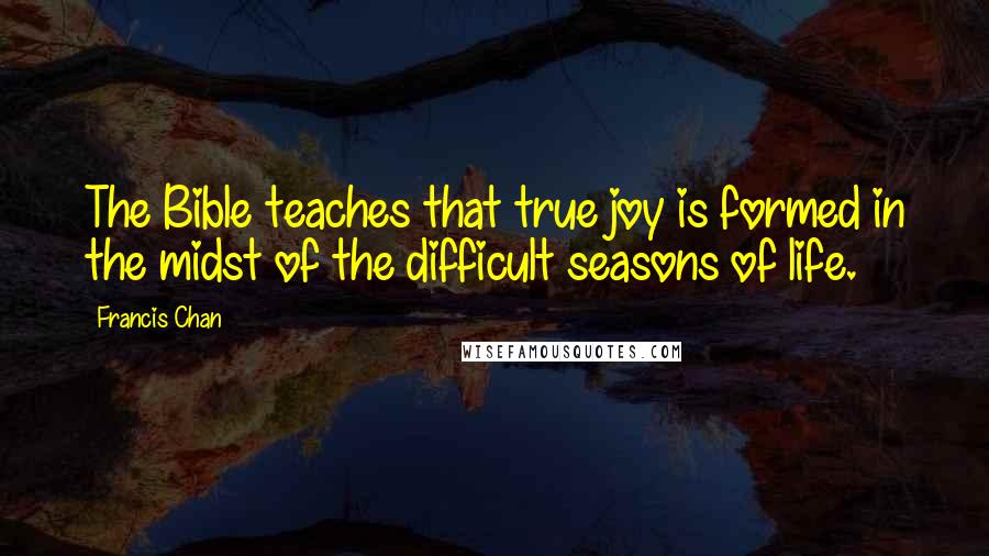 Francis Chan Quotes: The Bible teaches that true joy is formed in the midst of the difficult seasons of life.