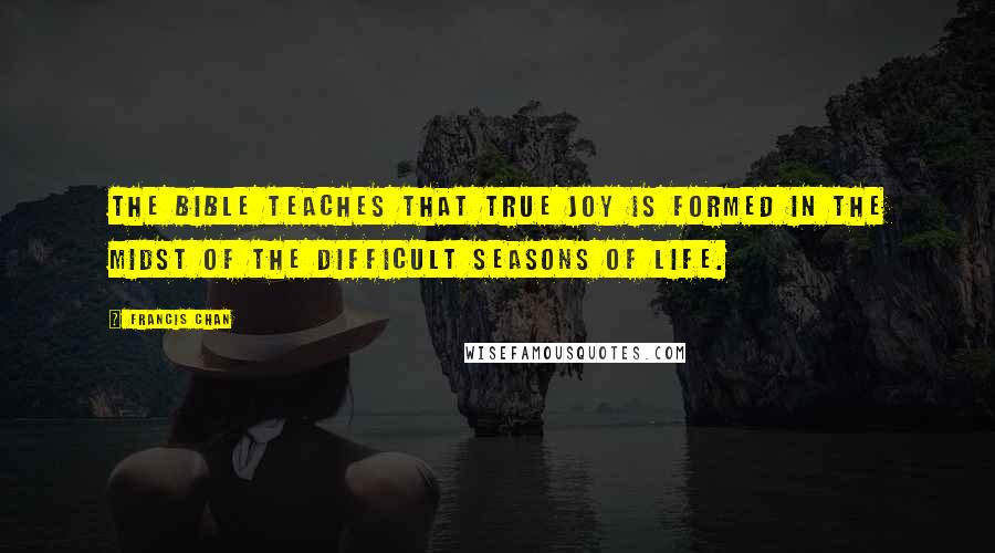 Francis Chan Quotes: The Bible teaches that true joy is formed in the midst of the difficult seasons of life.