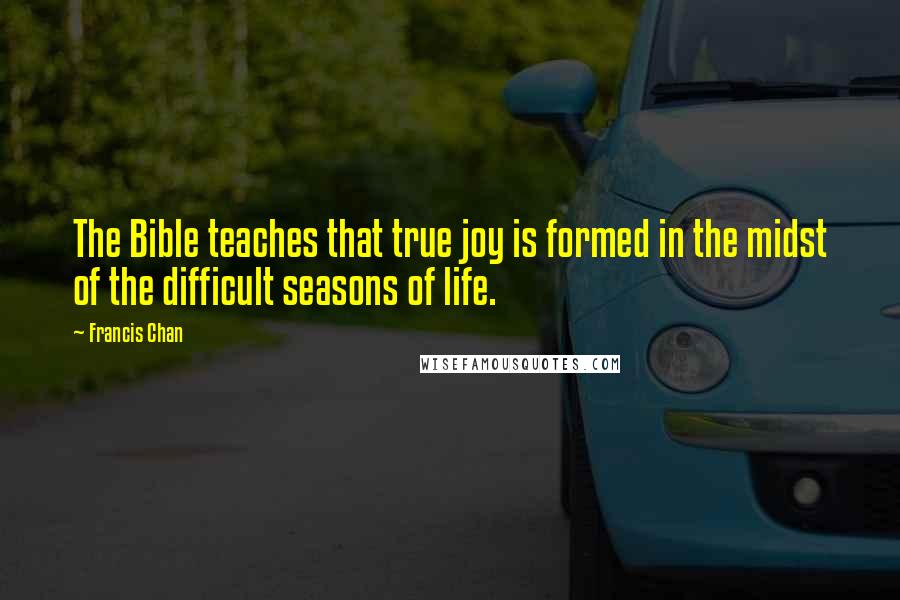 Francis Chan Quotes: The Bible teaches that true joy is formed in the midst of the difficult seasons of life.