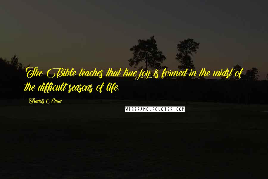 Francis Chan Quotes: The Bible teaches that true joy is formed in the midst of the difficult seasons of life.