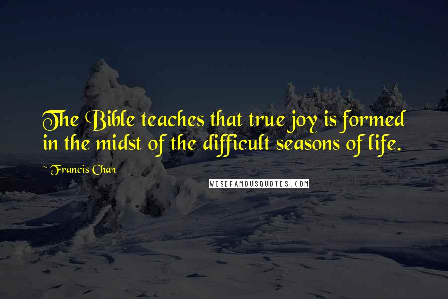 Francis Chan Quotes: The Bible teaches that true joy is formed in the midst of the difficult seasons of life.