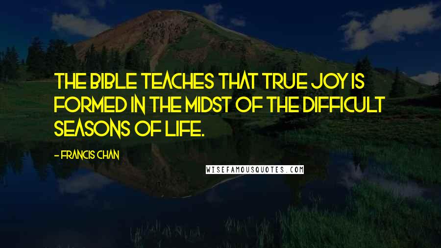 Francis Chan Quotes: The Bible teaches that true joy is formed in the midst of the difficult seasons of life.