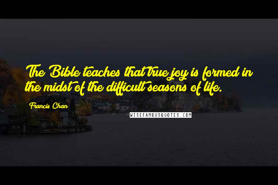 Francis Chan Quotes: The Bible teaches that true joy is formed in the midst of the difficult seasons of life.