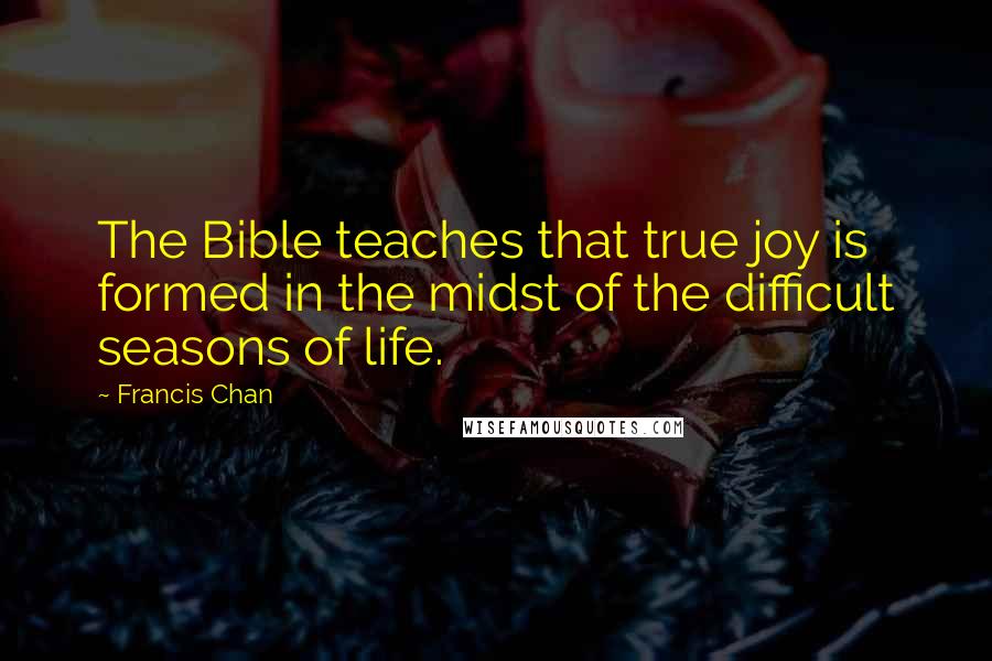 Francis Chan Quotes: The Bible teaches that true joy is formed in the midst of the difficult seasons of life.