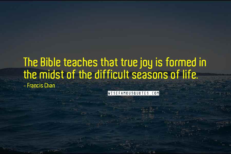 Francis Chan Quotes: The Bible teaches that true joy is formed in the midst of the difficult seasons of life.