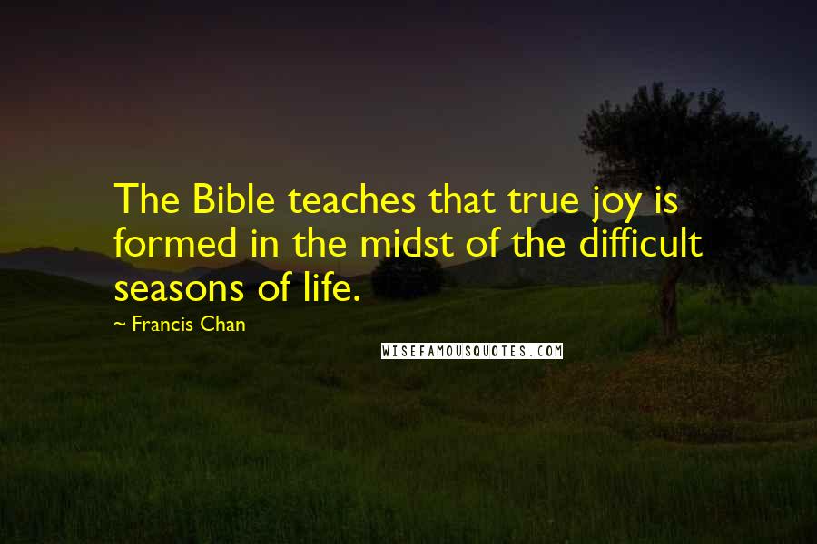 Francis Chan Quotes: The Bible teaches that true joy is formed in the midst of the difficult seasons of life.
