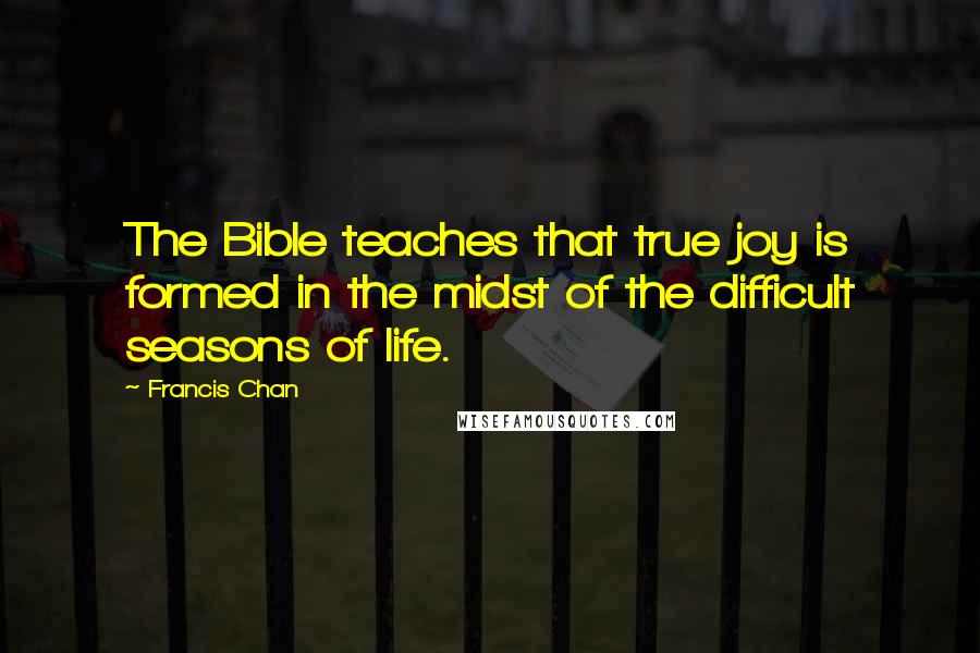 Francis Chan Quotes: The Bible teaches that true joy is formed in the midst of the difficult seasons of life.