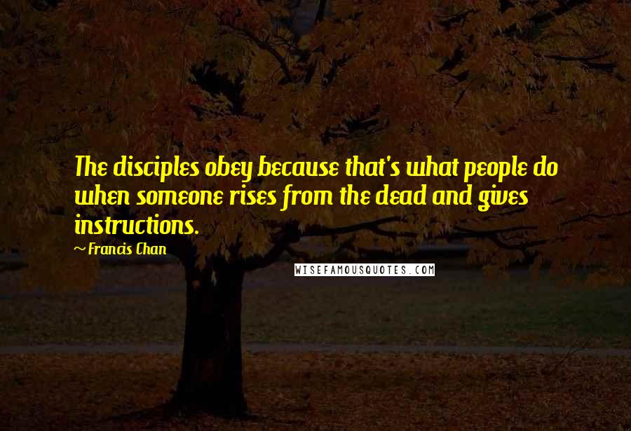 Francis Chan Quotes: The disciples obey because that's what people do when someone rises from the dead and gives instructions.