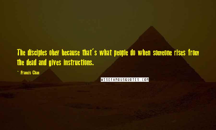 Francis Chan Quotes: The disciples obey because that's what people do when someone rises from the dead and gives instructions.