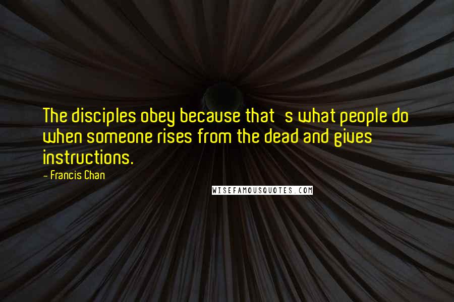 Francis Chan Quotes: The disciples obey because that's what people do when someone rises from the dead and gives instructions.