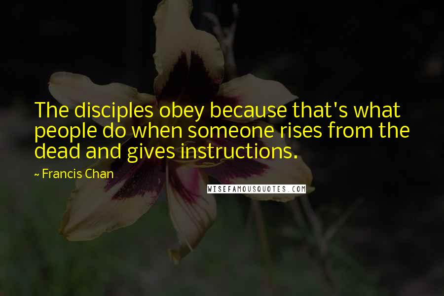 Francis Chan Quotes: The disciples obey because that's what people do when someone rises from the dead and gives instructions.