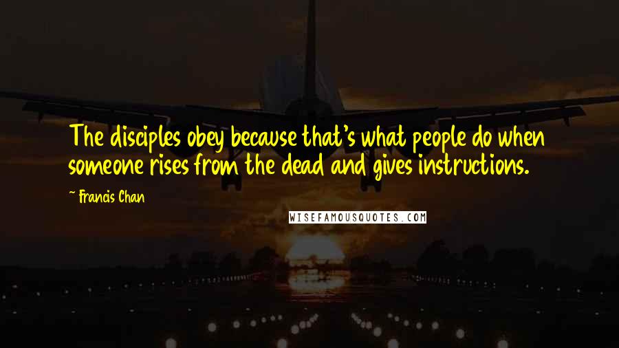 Francis Chan Quotes: The disciples obey because that's what people do when someone rises from the dead and gives instructions.