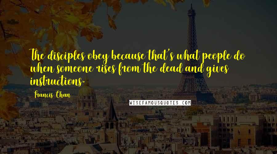 Francis Chan Quotes: The disciples obey because that's what people do when someone rises from the dead and gives instructions.