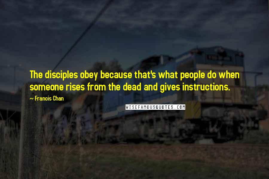 Francis Chan Quotes: The disciples obey because that's what people do when someone rises from the dead and gives instructions.