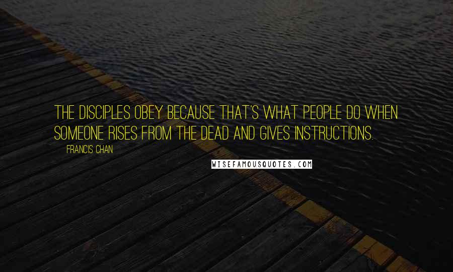 Francis Chan Quotes: The disciples obey because that's what people do when someone rises from the dead and gives instructions.