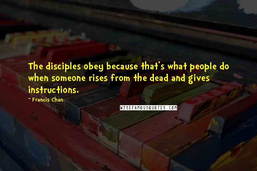 Francis Chan Quotes: The disciples obey because that's what people do when someone rises from the dead and gives instructions.