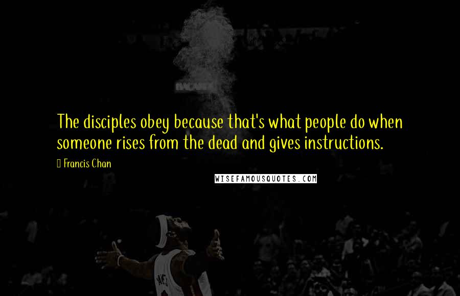 Francis Chan Quotes: The disciples obey because that's what people do when someone rises from the dead and gives instructions.