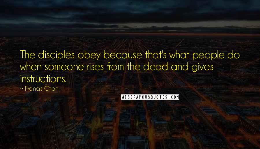 Francis Chan Quotes: The disciples obey because that's what people do when someone rises from the dead and gives instructions.